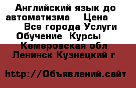 Английский язык до автоматизма. › Цена ­ 1 000 - Все города Услуги » Обучение. Курсы   . Кемеровская обл.,Ленинск-Кузнецкий г.